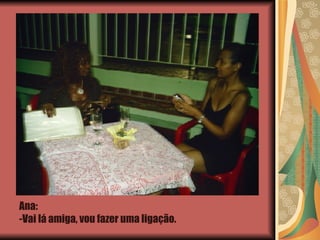 Ana:  -Vai lá amiga, vou fazer uma ligação. 
