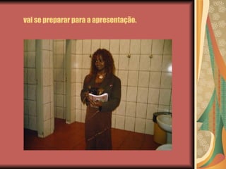 vai se preparar para a apresentação. 