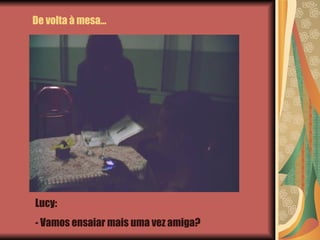 De volta à mesa… Lucy:  - Vamos ensaiar mais uma vez amiga? 