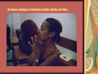 As duas amigas resolvem pedir ajuda ao Céu… 