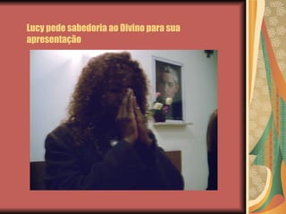 Lucy pede sabedoria ao Divino para sua apresentação 