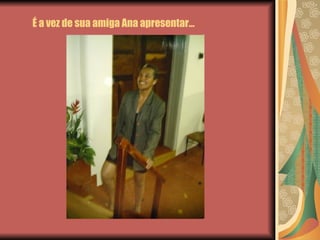 É a vez de sua amiga Ana apresentar… 