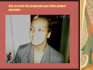 Ana se sente tão preparada que todos podem perceber. 
