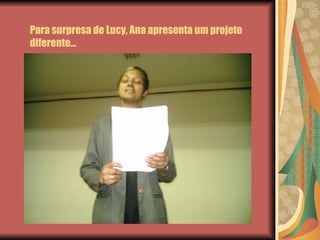 Para surpresa de Lucy, Ana apresenta um projeto diferente… 