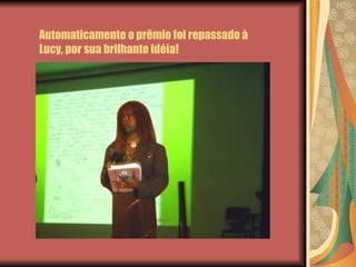 Automaticamente o prêmio foi repassado à Lucy, por sua brilhante idéia! 