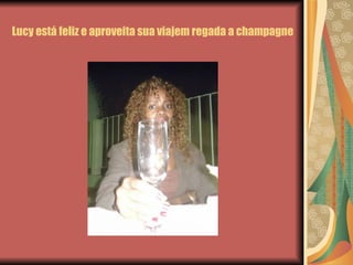 Lucy está feliz e aproveita sua viajem regada a champagne 