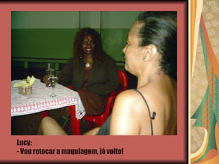 Lucy:  - Vou retocar a maquiagem, já volto! 
