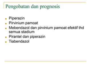 Pengobatan dan prognosis
■ Piperazin
■ Pirvinium pamoat
■ Mebendazol dan pirvinium pamoat efektif thd
semua stadium
■ Pirantel dan piperazin
■ Tiabendazol
 