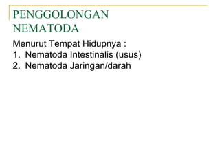 PENGGOLONGAN
NEMATODA
Menurut Tempat Hidupnya :
1. Nematoda Intestinalis (usus)
2. Nematoda Jaringan/darah
 