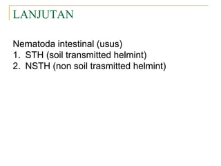 LANJUTAN
Nematoda intestinal (usus)
1. STH (soil transmitted helmint)
2. NSTH (non soil trasmitted helmint)
 