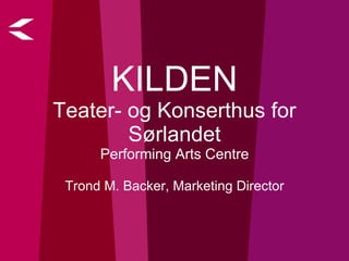 KILDEN Teater- og Konserthus for Sørlandet Performing Arts Centre Trond M. Backer, Marketing Director 