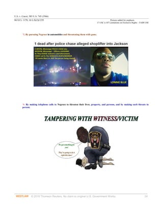 U.S. v. Guest, 383 U.S. 745 (1966)
86 S.Ct. 1170, 16 L.Ed.2d 239 Pictures added for emphasis
17 USC § 107 Limitations on Exclusive Rights – FAIR USE
© 2018 Thomson Reuters. No claim to original U.S. Government Works. 24
‘5. By pursuing Negroes in automobiles and threatening them with guns;
‘6. By making telephone calls to Negroes to threaten their lives, property, and persons, and by making such threats in
person;
 