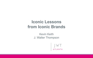 Iconic Lessons
from Iconic Brands
Kevin Keith
J. Walter Thompson
 