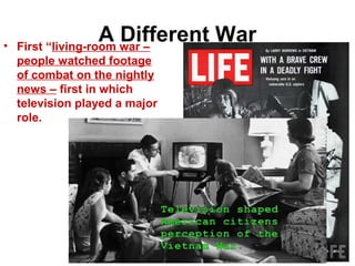 A Different War• First “living-room war –
people watched footage
of combat on the nightly
news – first in which
television played a major
role.
 