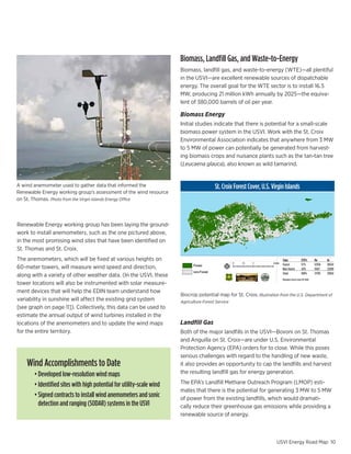 Biomass,	Landfill	Gas,	and	Waste-to-Energy
                                                                       Biomass,	landfill	gas,	and	waste-to-energy	(WTE)—all	plentiful	
                                                                       in the USVI—are excellent renewable sources of dispatchable
                                                                       energy. The overall goal for the WTE sector is to install 16.5
                                                                       MW, producing 21 million kWh annually by 2025—the equiva-
                                                                       lent of 380,000 barrels of oil per year.

                                                                       Biomass Energy
                                                                       Initial studies indicate that there is potential for a small-scale
                                                                       biomass power system in the USVI. Work with the St. Croix
                                                                       Environmental Association indicates that anywhere from 3 MW
                                                                       to 5 MW of power can potentially be generated from harvest-
                                                                       ing biomass crops and nuisance plants such as the tan-tan tree
                                                                       (Leucaena glauca), also known as wild tamarind.


A wind anemometer used to gather data that informed the                               USSt. Croix ForestGlobal Horizonal Irradiation
                                                                                         Virgin Islands Cover, U.S. Virgin Islands
Renewable Energy working group’s assessment of the wind resource
on St. Thomas. Photo from the Virgin Islands Energy Office



Renewable Energy working group has been laying the ground-
work to install anemometers, such as the one pictured above,
in the most promising wind sites that have been identified on
St. Thomas and St. Croix.
The anemometers, which will be fixed at various heights on                                                                      Type                  STX%         Ha      Ac
                                                                                                    0   1.5   3       6 miles
                                                                                                                                Forest                57%          12358   30524
60-meter towers, will measure wind speed and direction,                                                                         Non-forest            43%          9437    23309
                                                                                                                                Total                 100%         21795   53834
along with a variety of other weather data. (In the USVI, these
                                                                                                                                Metadata: Forest Cover IITF 2009
tower locations will also be instrumented with solar measure-
ment devices that will help the EDIN team understand how
                                                                       Biocrop	potential	map	for	St.	Croix. Illustration from the U.S. Department of
variability in sunshine will affect the existing grid system           Agriculture Forest Service
[see graph on page 11]). Collectively, this data can be used to
estimate the annual output of wind turbines installed in the
locations of the anemometers and to update the wind maps               Landfill Gas
for the entire territory.                                              Both	of	the	major	landfills	in	the	USVI—Bovoni	on	St.	Thomas	
                                                                       and Anguilla on St. Croix—are under U.S. Environmental
                                                                       Protection Agency (EPA) orders for to close. While this poses
                                                                       serious challenges with regard to the handling of new waste,
    Wind Accomplishments to Date                                       it also provides an opportunity to cap the landfills and harvest
    	 •	Developed	low-resolution	wind	maps                             the resulting landfill gas for energy generation.

    	 •		Identified	sites	with	high	potential	for	utility-scale	wind   The EPA’s Landfill Methane Outreach Program (LMOP) esti-
                                                                       mates that there is the potential for generating 3 MW to 5 MW
    	 •		Signed	contracts	to	install	wind	anemometers	and	sonic	       of power from the existing landfills, which would dramati-
        detection	and	ranging	(SODAR)	systems	in	the	USVI              cally reduce their greenhouse gas emissions while providing a
                                                                       renewable source of energy.



                                                                                                                         USVI Energy Road Map 10
 