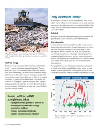 Energy Transformation Challenges
                                                                                                                   Achieving the 60%-by-2025 goal won’t be easy. Each of the
                                                                                                                   USVI’s energy efficiency and renewable energy goals presents
                                                                                                                   a unique set of challenges, and there are a variety of technical,
                                                                                                                   policy, financial, and cultural hurdles that must be overcome if
                                                                                                                   USVI is to succeed.

                                                                                                                   Technical
                                                                                                                   Among the technical challenges of energy transformation are
                                                                                                                   grid integration, land constraints, and wildlife impacts.

                                                                                                                   Grid Integration
                                                                                                                   In general, there are two types of renewable energy sources:
                                                                                                                   dispatchable and intermittent. Dispatchable sources of energy
                                                                                                                   are those the utility can ramp up and ramp down to meet
                                                                                                                   the required demand. Landfill gas, WTE, and biomass are
                    WTE offers a solution to two looming challenges the USVI faces:                                examples. Diesel, coal, and natural gas are examples of non-
                    waste management and energy security. Photo by David Parsons, NREL/                            renewable dispatchable energy sources. Intermittent energy
                    PIX 05289
                                                                                                                   sources are those that the utility cannot control directly. WAPA
                                                                     Government                                    can’t control when clouds block the sun or when the wind
                                                                         EE
                    Waste-to-Energy                         Residential
                                                                 EE
                                                                                                                   stops blowing.
                                                        Commercial
             Waste-to-energy provides another potential solution to the
                                                           EE                                                      The graph below shows the typical output of a solar system
                                             Landfill
             territory’s energy and wasteGas    disposal challenges. The pro-                                      as clouds pass. Note the variability in power output as mea-
             posed WTE plant on St. Croix will meet 20% of the island’s                                            sured in kilowatts per minute. On a large enough scale, this
             need while contributing 37% of the overall renewable energy
                           Large
                                    Water
                                  Generation
                                                                                                                   variability requires the utility to maintain dispatchable sources
                           C&I EE
             goal. Of course, this facility must be designed and operated
 Electricity Generation
             in an environmentally responsible manner if it is to be a viable                                                                     Fluctuations of 1-minute PV Output-Example
             contributor to the USVI Energy Road Map. Fortunately, the                                                         2500
             operation of existing WTE systems suggests this is possible.                                                                                                                           Ideal
             Studies conducted at Columbia University demonstrate that                                                         2000
             properly designed WTE plants can meet and exceed EPA and
Relevant Impact                                                                                                                                              Cloud Impact
             European Union standards.
                                                                                                                               1500
                                                                                                                  Power (kW)




                                 Historical LEAC and WAPA Oil Price                                                            1000
                $0.45     Biomass,	Landfill	Gas,	and	WTE	                            $140
                                                                                                                                                                                     kW/min
            $0.40         Accomplishments to Date                                    $120                                       500
                $0.35     	 •		Signed	power	purchase	agreement	for	16.5	MW	of	WTE
                                                                             $100
            $0.30                                                                                                                0
                          	 •		Identified	potential	for	3	MW–5	MW	of	energy	
                                                                                            Cost of oil ($/BBL)
 LEAC ($/kWh)




                $0.25                                                        $80
                              generated from landfill gas
            $0.20                                                                                                              -500
                          	 •	Developed	biomass	crop-potential	maps          $60
                                                                                                                                      4:00     6:00     8:00      10:00      12:00      14:00   16:00   18:00
                $0.15
                          	 •		Completed	biomass	chemical	and	BTU	analysis $40                                                                                        Time (hr)
                $0.10                                                                                                                 Typical output of a solar system as clouds obscure the sun.
                $0.05                                                                $20                                              Illustration by NREL

            $0.00                                                                     $0
                 Jan 04      May 05   Oct 06   Feb 08       Jul 09        Nov10   Apr 12
                   11 USVI Energy Road Map
 
