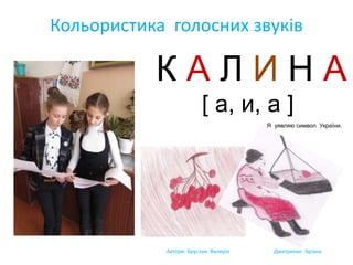 Кольористика голосних звуків
К А Л И Н А
[ а, и, а ]
Я уявляю символ України.
Автори: Бруслик Валерія Дмитренко Аріана
 