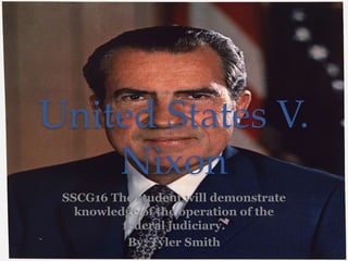 United States V.
Nixon
SSCG16 The student will demonstrate
knowledge of the operation of the
federal judiciary.
By: Tyler Smith
 