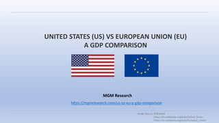 MGM Research
UNITED STATES (US) VS EUROPEAN UNION (EU)
A GDP COMPARISON
https://mgmresearch.com/us-vs-eu-a-gdp-comparison
Image Source: Wikipedia
https://en.wikipedia.org/wiki/United_States
https://en.wikipedia.org/wiki/European_Union
 