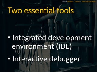 Two essential tools
• Integrated development
environment (IDE)
• Interactive debugger
Photo by florianric // cc by 2.0 // https://flic.kr/p/c4QJzC
 