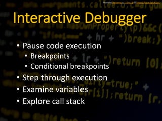 Interactive Debugger
• Pause code execution
• Breakpoints
• Conditional breakpoints
• Step through execution
• Examine variables
• Explore call stack
Photo by florianric // cc by 2.0 // https://flic.kr/p/c4QJzC
 