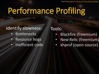 Performance Profiling
Identify slowness:
• Bottlenecks
• Resource hogs
• Inefficient code
Photo by Alan Stark // cc by-sa 2.0 // https://flic.kr/p/dn3qjx
Tools:
• Blackfire (freemium)
• New Relic (freemium)
• xhprof (open-source)
 