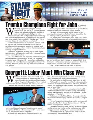 Day 3
                                                                                                  CONVENTION
                                                                                                    COVERAGE
                                                                                     USW CONSTITUTIONAL CONVENTION 2011




Trumka Champions Fight for Jobs                                                                                      By Jim McKay




W
                                                                                                                     USW Communications
               ith newly organized Los Angeles car wash                 “We’re going to shift the national debate away from deficits
               workers at his side, AFL-CIO President Richard        and toward good jobs and workers’ rights,’’ he said.
               Trumka told delegates Wednesday that labor is            The future of working people and the essence of our
               done playing defense in the fight for jobs.           American democracy is on the line, Trumka said, adding that
     “We don’t have to settle for 9 percent unemployment, stag-      we can only win the fight if we hold together.
nant wages, benefit give-backs, record inequality and destruc-          “We need to stand together for a future where every single
tion of our middle-class way of life,’’ Trumka said. “This is        worker has the fundamental right to be treated with dignity, to
America. We can do better. We have to do better.”
    Trumka opened his speech by recognizing car wash work-
ers who just won representation with USW Local 675 as
part of an ongoing campaign to organize the hand car-wash
industry in Los Angeles, where workers, often immigrants, are
routinely underpaid and abused.
    Fighting for the jobs that we must have to restart the na-
tion’s economy will be another tough fight - a struggle Trumka
said we cannot afford to lose.
    The AFL-CIO, he said, will unveil this fall a sustained jobs
campaign with a National Week of Action. The federation
is planning some 450 nationwide events where middle-class            put in a hard, honest day’s work and be rewarded fairly for it,
Americans will demand politicians create jobs and restore the        to have the health care and retirement security and the opportu-
economy. An online petition will urge political leaders to act       nity to see our children a little better off than we are.
with urgency.                                                            “That’s the world we want, the world we deserve.”




Georgetti: Labor Must Win Class War
W
             orkers in the United States and Canada are in           broke, they are lying, Georgetti said. “Our countries aren’t
             a class war declared by big business and we’re          broke; it’s simply that the rich are breaking us.”
             losing, Ken Georgetti, president of the Canadian            The problem lies on Wall Street not Main Street, he said.
             Labour Congress, told delegates. “It is a war that          “Tell me, do you remember when Steelworkers crashed the
we must win if the labor movement is to survive,” he said.           stock market, or when we took billions in bonuses, killed mil-
   “Why this war has been declared is simple – and it goes           lions of jobs, trashed the world economy and at the same time
                                                                     paid no taxes? I don’t”
                                                                         Just 400 rich Americans own as much combined wealth
                                                                     as 155 million Americans, half of the country, while the top 1
                                                                     percent of Canadians got one third of all that nation’s income
                                                                     gains from 1997 to 2007.
                                                                         “In Canada, as in the United States, those responsible for
                                                                     the economic crisis are trying to blame the victims,” Georgetti
                                                                     added.
                                                                         “We can’t as a society, especially as a labor movement, tell
                                                                     our kids that they don’t deserve the same standard of living
                                                                     that we have enjoyed for ourselves.
                                                                         “What kind of a world would that be if we accepted such a
well beyond the usual reasons of simple corporate greed,”            terrible notion? And yet that is what big business and right-
Georgetti said. “This is a diversionary war. It’s a tactic to con-   wing governments are telling us. I say nonsense to them.
fuse us, divide us and then to conquer us.”                              “We have to Stand Up, Fight Back and when we do, we
   When the right wing factions tell us our countries are            will change our countries for the better.”
 
