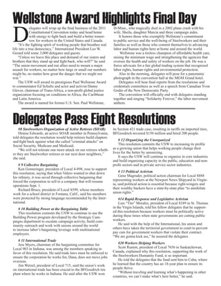 Wellstone Award Highlights Final Day
D
             elegates will wrap up the final business of the 2011    D-Minn., who tragically died in a 2002 plane crash with his
             Constitutional Convention today and head home           wife, Sheila, daughter Marcia and three campaign aides.
             with energy to fight back and build a better tomor-         It honors those who exemplify Wellstone’s commitment
             row for workers in the United States and Canada.        to public service and the well-being of Steelworkers and their
    “It’s the fighting spirit of working people that breathes real   families as well as those who commit themselves to advancing
life into a true democracy,’’ International President Leo W.         labor and human rights here at home and around the world.
Gerard told some 3,000 delegates and guests.                              Wellstone was a tireless champion of affordable health care,
    “Unless we leave this place and demand of our sisters and        raising the minimum wage and strengthening the agencies that
brothers that they stand up and fight back, who will?” he said.      oversee the health and safety of workers on the job. He was a
“The union movement and our allies need to mount a major             fierce advocate for a fair global trading system that recognized
assault for workers, no matter how large or small our numbers        labor rights, human rights and environmental protection.
might be, no matter how great the danger that we might not               Also in the morning, delegates will pose for a panoramic
win.”                                                                photograph in the convention hall at the MGM Grand hotel.
    The USW will award its prestigious Paul Wellstone Award              Delegates will hear final reports from the resolutions and
to commentator Ed Schultz and actor and activist Danny               credentials committees as well as a speech from Canadian Yvon
Glover, chairman of Trans-Africa, a non-profit global justice        Godin of the New Democratic Party.
organization focusing on conditions in Africa, the Caribbean             The convention will officially end with delegates standing
and Latin America.                                                   together and singing “Solidarity Forever,” the labor movement
    The award is named for former U.S. Sen. Paul Wellstone,          anthem.




Delegates Pass Eight Resolutions
    #8 Steelworkers Organization of Active Retirees (SOAR)           its Section 421 trade case, resulting in tariffs on imported tires,
    Denise Edwards, an active SOAR member in Pennsylvania,           BFGoodrich invested $150 million and hired 200 people.
told delegates the resolution would help retirees build chapters
and fight back against what she called “criminal attacks” on             # 12 Organizing the Unorganized
Social Security, Medicare and Medicaid.                                  This resolution commits the USW to increasing its profile
    “We will not tolerate one more attack on our retirees wheth-     as a growing union that helps working people change their
er they are Steelworker retirees or our next door neighbors,’’       lives for the better by unionizing.
she said.                                                                It says the USW will continue to organize in core industries
                                                                     and build organizing capacity in the public, education and non-
    # 9 Collective Bargaining                                        profit sectors and in private service sector industries.
    Ken Gomeringer, president of Local 4-898, rose to support
this resolution, saying that when Valero wanted to shut down             # 13 Political Activism
his refinery, it was saved through collective bargaining that            Gene Magruder, political action chairman for Local 8888
forced the corporation to sell to a company that will resume         representing workers at the Newport News Shipyard in Virgin-
operations Sept. 1.                                                  ia, said political action is essential because right-wingers and
    Richard Bruce, president of Local 8599, whose members            their wealthy backers have a state-by-state plan “to annihilate
work for a school district in Fontana, Calif., said his members      union rights.”
were protected by strong language recommended by the Inter-              #14 Rapid Response and Legislative Activism
national.                                                                Luis “Tito” Morales, president of Local 8249 in St. Thomas
    # 10 Building Power at the Bargaining Table                      in the Virgin Islands, told his fellow delegates that he support-
    This resolution commits the USW to continue to use the           ed this resolution because workers must be politically active
Building Power program developed by the Strategic Cam-               during these times when state governments are cutting public
paigns department to escalate campaign activity, build com-          workers.
munity outreach and work with unions around the world                    He said with the help of the International, his union and
to increase labor’s bargaining leverage with multinational           others have taken the territorial government to court to prevent
employers.                                                           pay cuts for government workers that violate their contract.
                                                                     “We are gonna kick ass,” he assured the delegates.
   # 11 International Trade
   Jess Myers, chairman of the bargaining committee for                  #20 Workers Helping Workers
Local 903 in Indiana, was among the members speaking in                  Scott Ruston, president of Local 7656 in Saskatchewan,
favor of this resolution. He said trade laws must be enforced to     Canada, explained why this resolution, supporting the work of
ensure the corporation he works for, Dana, does not move jobs        the Steelworkers Humanity Fund, is so important.
overseas.                                                                He told the delegates that the fund sent him to Cuba, where
   Jim Wetzel, president of Local 715, said the union’s work         he learned that the country has an 18-year plan to ensure its
on international trade has been crucial to the BFGoodrich tire       people thrive.
plant where he works in Indiana. He said after the USW won               “Without traveling and learning what’s happening in other
                                                                     countries, we can’t make what’s here better,” he said.
 