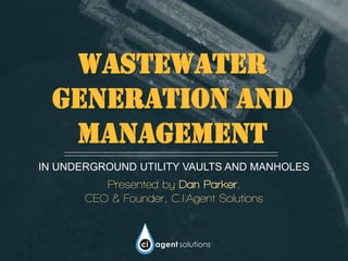 Wastewater
generation and
management
IN UNDERGROUND UTILITY VAULTS AND MANHOLES
Presented by Dan Parker,
CEO & Founder, C.I.Agent Solutions
 