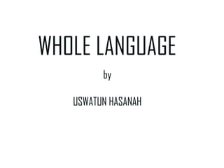 WHOLE LANGUAGE
by
USWATUN HASANAH
 