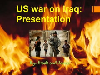 US war on Iraq:
Presentation



   By- Etash and James
 