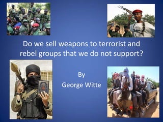 Do we sell weapons to terrorist and rebel groups that we do not support? By  George Witte 