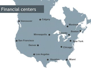 Financial centers San Francisco Montreal Calgary Vancouver New York Boston Toronto Chicago Los Angeles Minneapolis Denver Miami Houston 