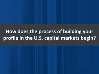 How does the process of building your profile in the U.S. capital markets begin? 