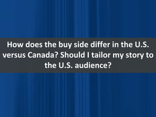 How does the buy side differ in the U.S. versus Canada? Should I tailor my story to the U.S. audience? 