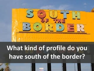 What kind of profile do you have south of the border? 