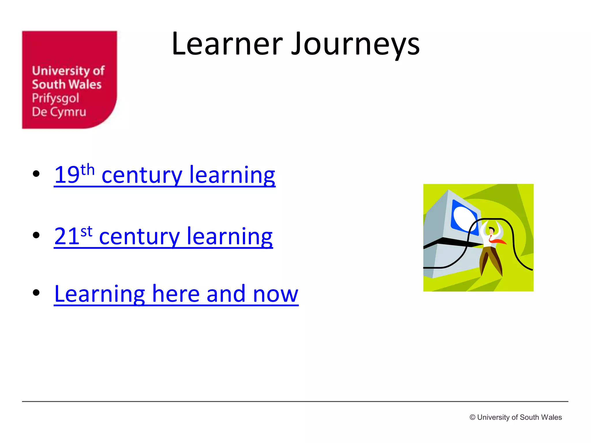 © University of South Wales
Learner Journeys
• 19th century learning
• 21st century learning
• Learning here and now
 