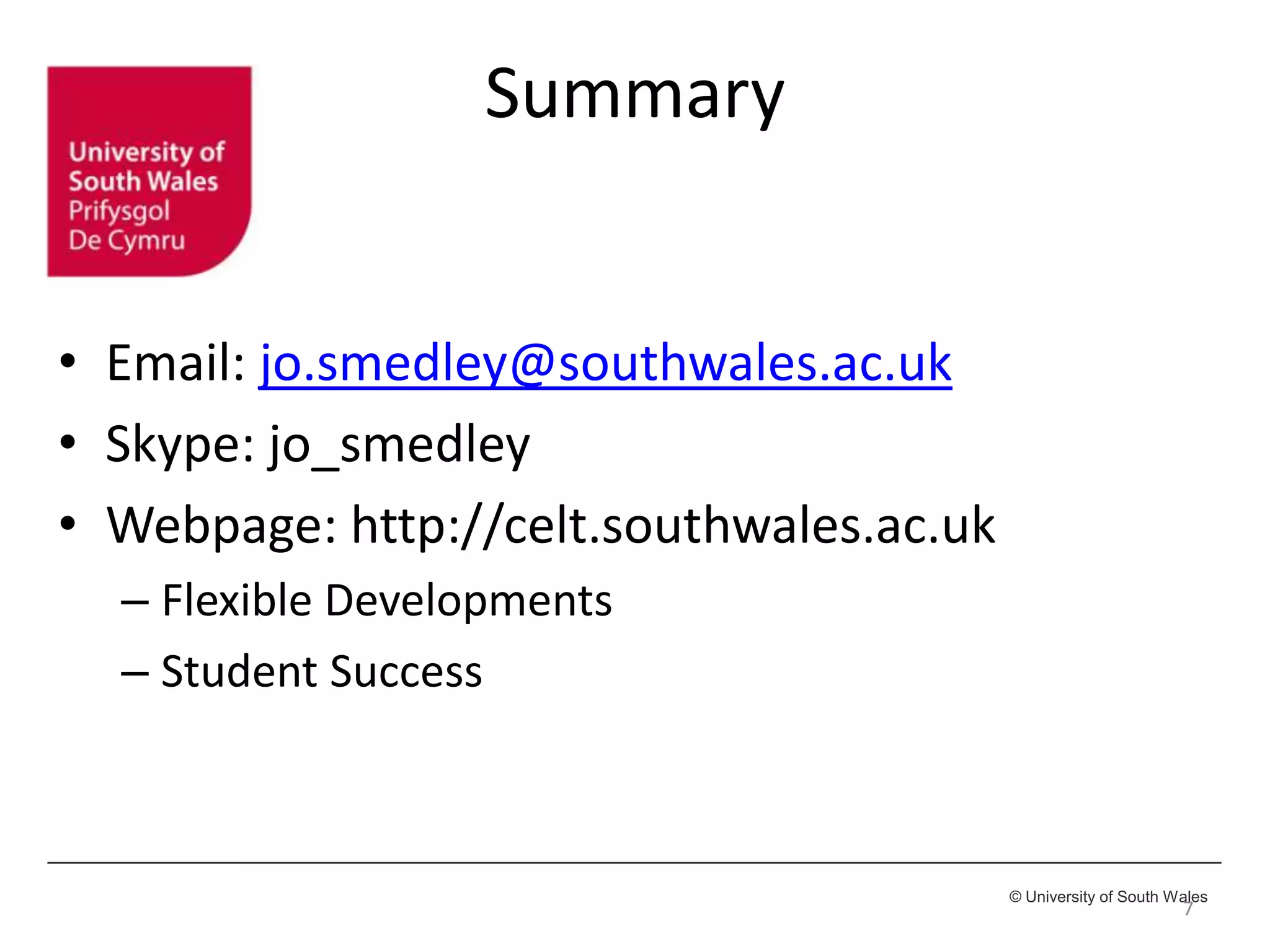 © University of South Wales
Summary
• Email: jo.smedley@southwales.ac.uk
• Skype: jo_smedley
• Webpage: http://celt.southwales.ac.uk
– Flexible Developments
– Student Success
7
 
