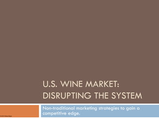 U.S. WINE MARKET:
DISRUPTING THE
SYSTEM
Non-traditional marketing strategies to gain a
competitive edge.© 2015 Steve Raye
 