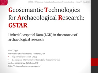 GSTAR – USW Annual Postgraduate Researchers Presentation Day – Friday 5th May, 2015
Geosemantic Technologies
for Archaeolo...