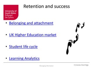 © University of South Wales
Retention and success
• Belonging and attachment
• UK Higher Education market
• Student life cycle
• Learning Analytics
Managing Information 5
 