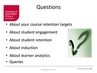 © University of South Wales
Questions
• About your course retention targets
• About student engagement
• About student retention
• About induction
• About learner analytics
• Queries
7Managing Information
 
