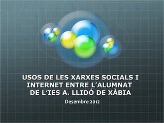USOS DE LES XARXES SOCIALS I
 INTERNET ENTRE L’ALUMNAT
  DE L’IES A. LLIDÓ DE XÀBIA
          Desembre 2012
 
