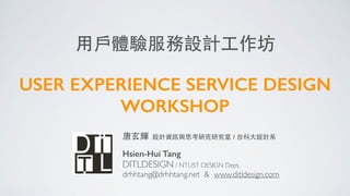 ⽤用⼾戶體驗服務設計⼯工作坊
!
USER EXPERIENCE SERVICE DESIGN
WORKSHOP
唐⽞玄輝 設計資訊與思考研究研究室 / 台科⼤大設計系
!
Hsien-Hui Tang	

DITLDESIGN / NTUST DESIGN Dept.	

drhhtang@drhhtang.net & www.ditldesign.com 
 