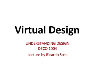 Virtual Design UNDERSTANDING DESIGN DECO 1004 Lecture by Ricardo Sosa 