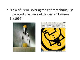 “ Few of us will ever agree entirely about just how good one piece of design is.” Lawson, B. (1997)   