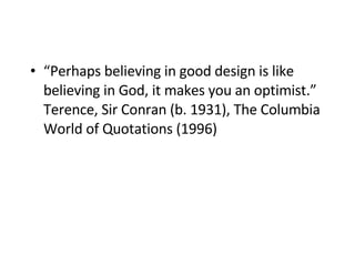 “ Perhaps believing in good design is like believing in God, it makes you an optimist.” Terence, Sir Conran (b. 1931),  The Columbia World of Quotations (1996)   