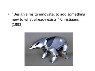 “ Design aims to innovate, to add something new to what already exists.” Christiaans (1992) 