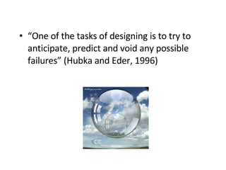 “ One of the tasks of designing is to try to anticipate, predict and void any possible failures” (Hubka and Eder, 1996 ) 