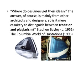 “ Where do designers get their ideas?” The answer, of course, is mainly from other architects and designers, so is it mere casuistry to distinguish between  tradition and plagiarism ?” Stephen Bayley (b. 1951) The Columbia World of Quotations (1996)   
